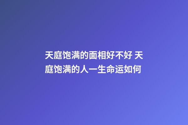 天庭饱满的面相好不好 天庭饱满的人一生命运如何